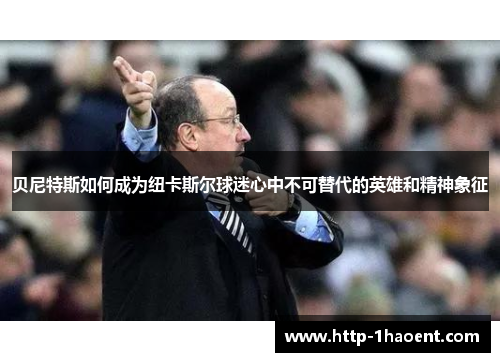 贝尼特斯如何成为纽卡斯尔球迷心中不可替代的英雄和精神象征