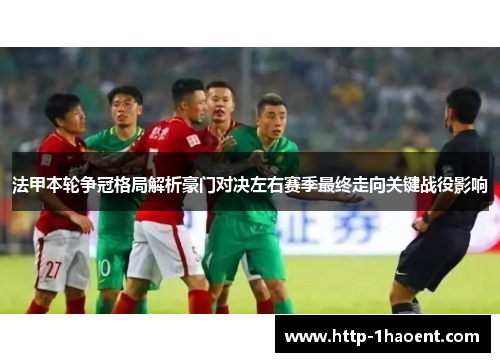 法甲本轮争冠格局解析豪门对决左右赛季最终走向关键战役影响 法甲本轮争冠格局解析豪门对决左右赛季最终走向关键战役影响