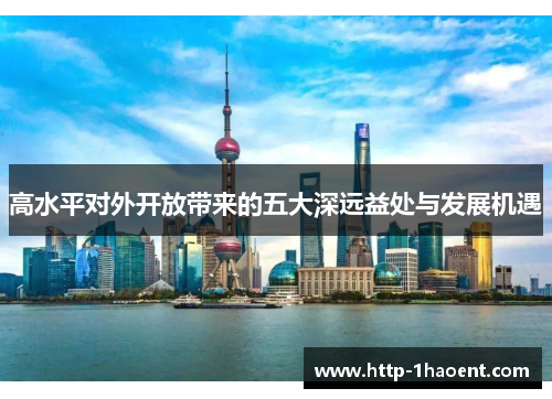 高水平对外开放带来的五大深远益处与发展机遇 高水平对外开放带来的五大深远益处与发展机遇
