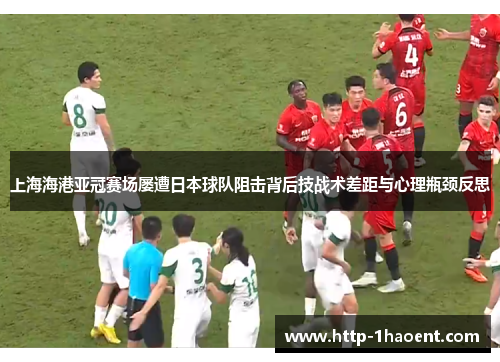 上海海港亚冠赛场屡遭日本球队阻击背后技战术差距与心理瓶颈反思